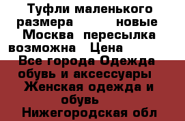 Туфли маленького размера 32 - 33 новые, Москва, пересылка возможна › Цена ­ 2 800 - Все города Одежда, обувь и аксессуары » Женская одежда и обувь   . Нижегородская обл.